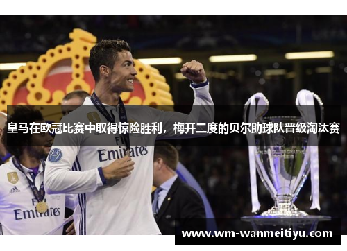 皇马在欧冠比赛中取得惊险胜利，梅开二度的贝尔助球队晋级淘汰赛
