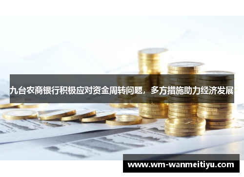 九台农商银行积极应对资金周转问题，多方措施助力经济发展