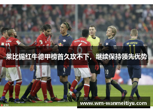 莱比锡红牛德甲榜首久攻不下，继续保持领先优势