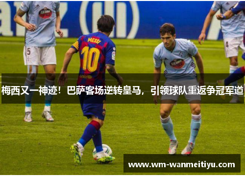 梅西又一神迹！巴萨客场逆转皇马，引领球队重返争冠军道