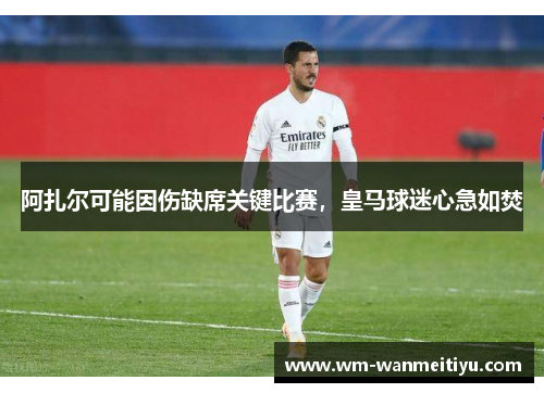 阿扎尔可能因伤缺席关键比赛，皇马球迷心急如焚