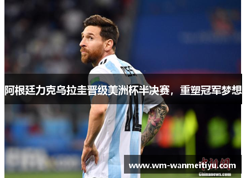阿根廷力克乌拉圭晋级美洲杯半决赛，重塑冠军梦想