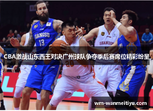 CBA激战山东西王对决广州球队争夺季后赛席位精彩纷呈