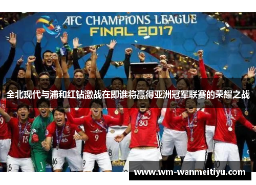 全北现代与浦和红钻激战在即谁将赢得亚洲冠军联赛的荣耀之战