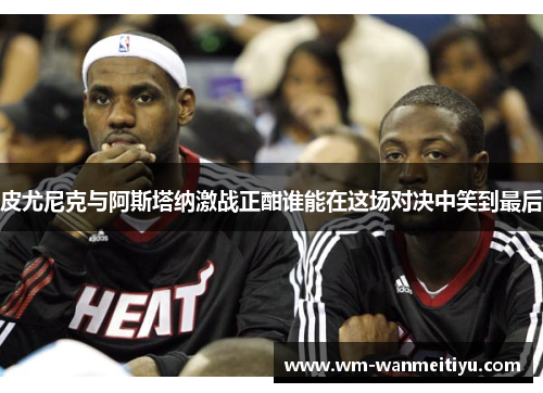皮尤尼克与阿斯塔纳激战正酣谁能在这场对决中笑到最后