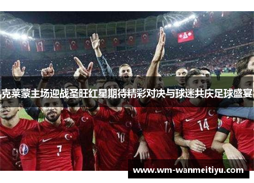 克莱蒙主场迎战圣旺红星期待精彩对决与球迷共庆足球盛宴